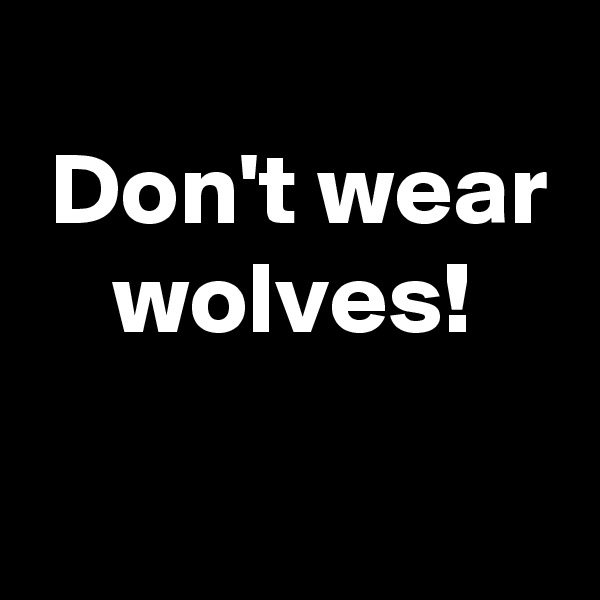 
 Don't wear
    wolves!
