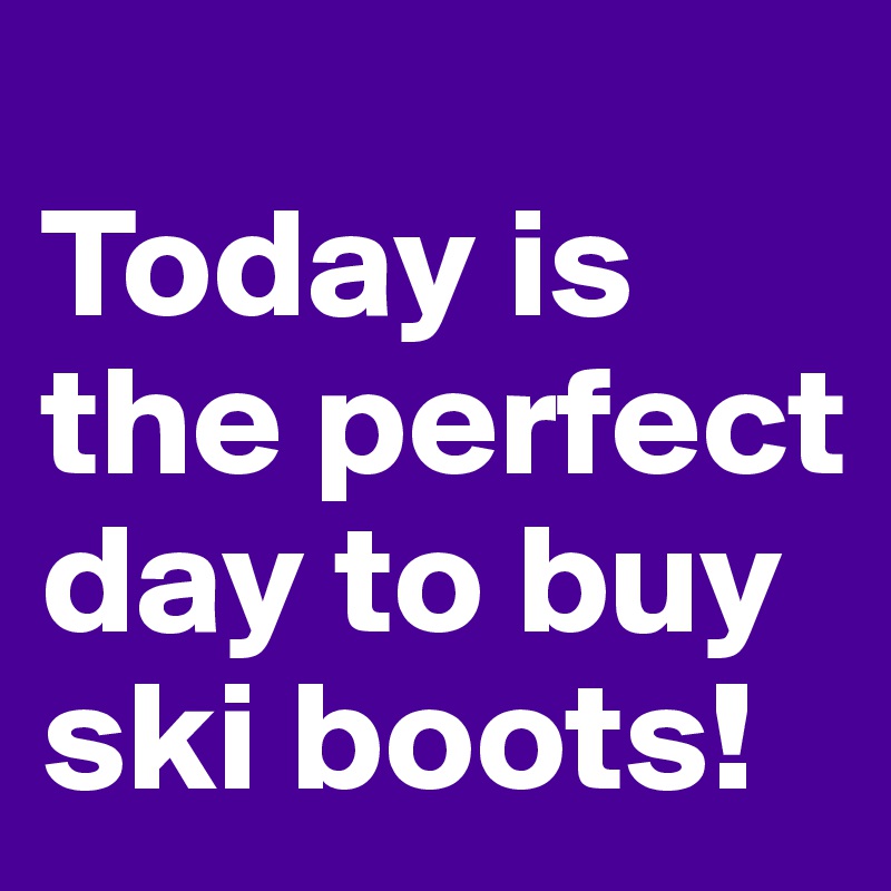 
Today is the perfect day to buy ski boots!
