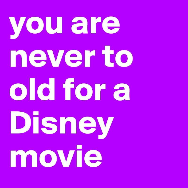 you are never to old for a Disney movie 