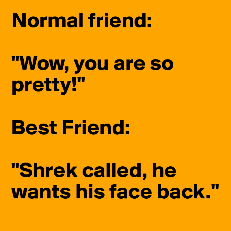 Normal friend:

"Wow, you are so pretty!"

Best Friend:

"Shrek called, he wants his face back."