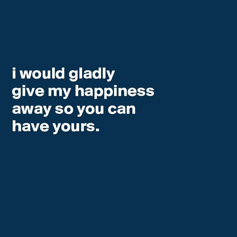 


i would gladly
give my happiness
away so you can
have yours.




