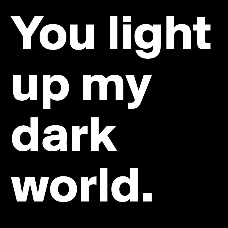 You light up my dark world.