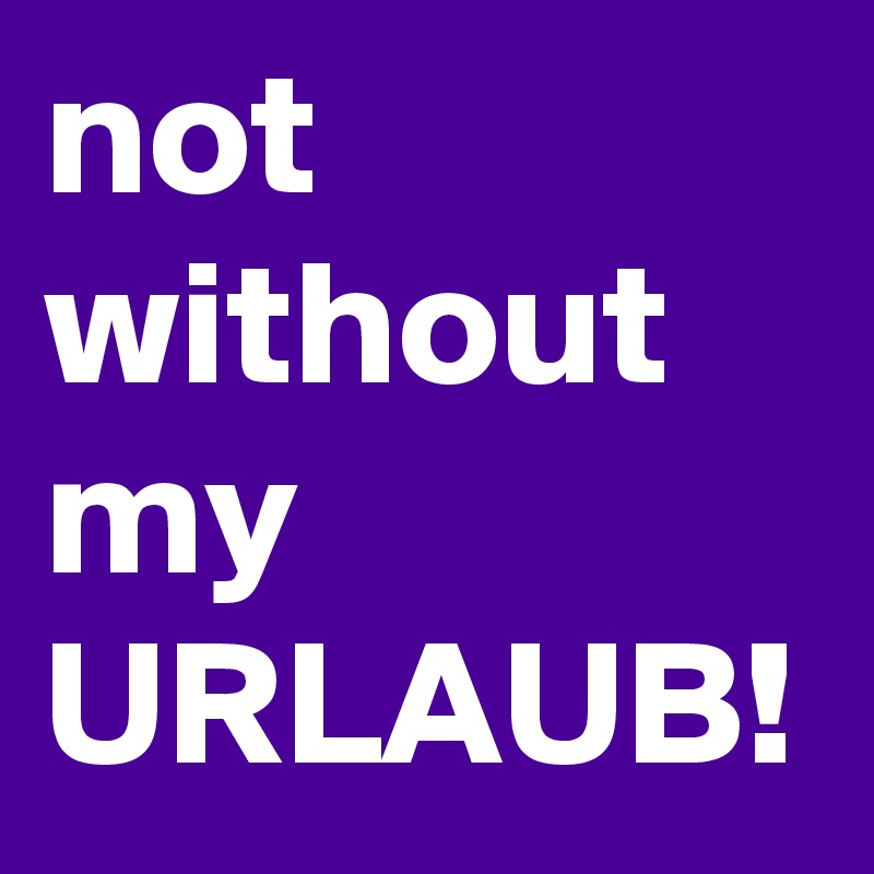 not
without
my
URLAUB!