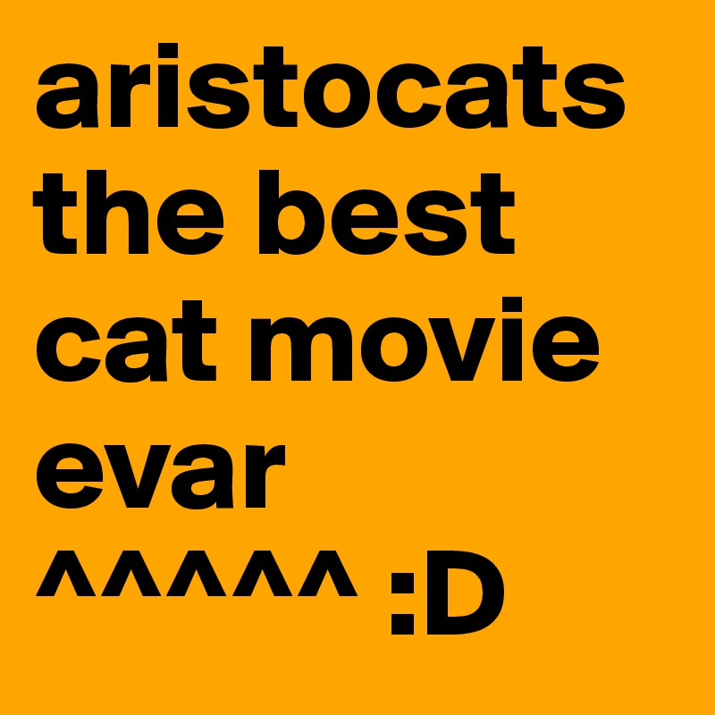 aristocats the best cat movie evar 
^^^^^ :D