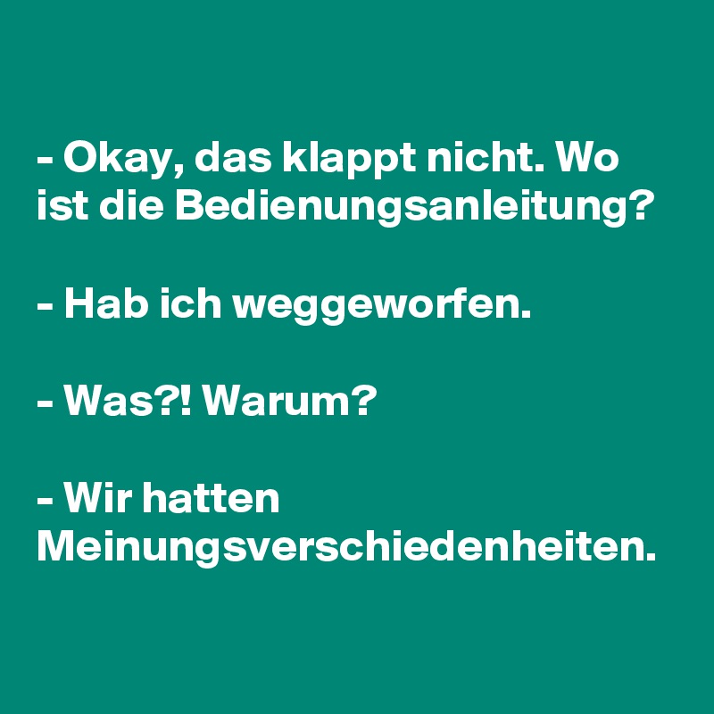 

- Okay, das klappt nicht. Wo ist die Bedienungsanleitung?

- Hab ich weggeworfen.

- Was?! Warum?

- Wir hatten Meinungsverschiedenheiten.