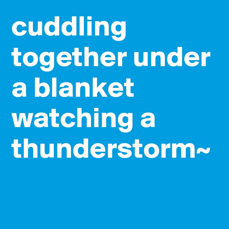 cuddling together under a blanket watching a thunderstorm~