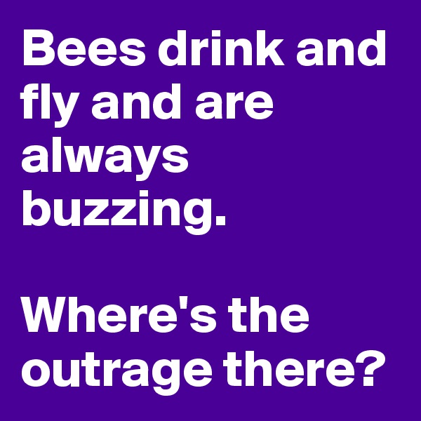 Bees drink and fly and are always buzzing.

Where's the outrage there?