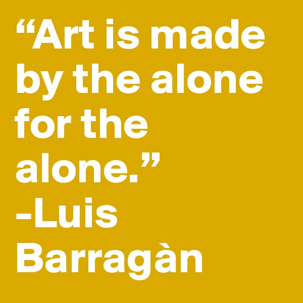 “Art is made by the alone for the alone.”
-Luis Barragàn 