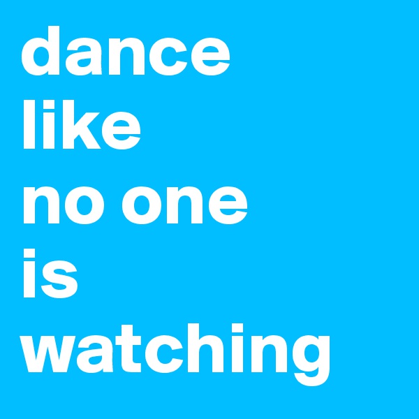 dance 
like
no one
is watching 