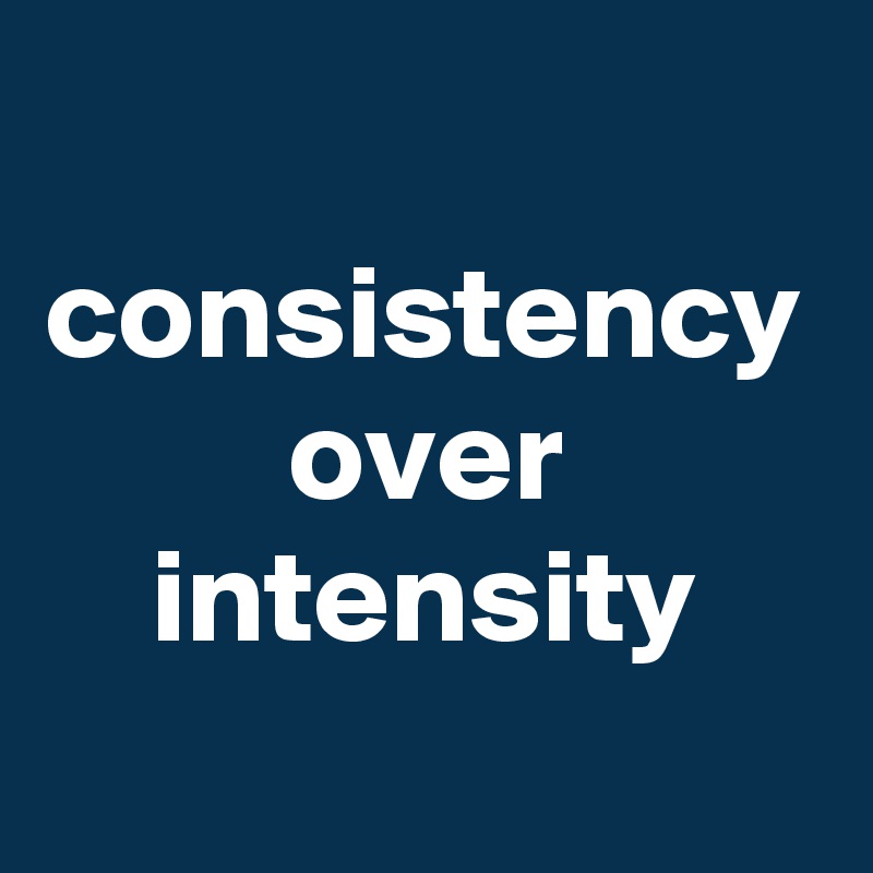 consistency
over intensity