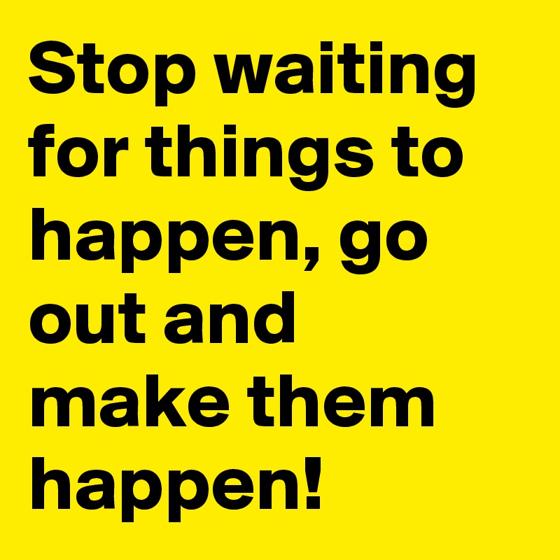 Stop waiting for things to happen, go out and make them happen!