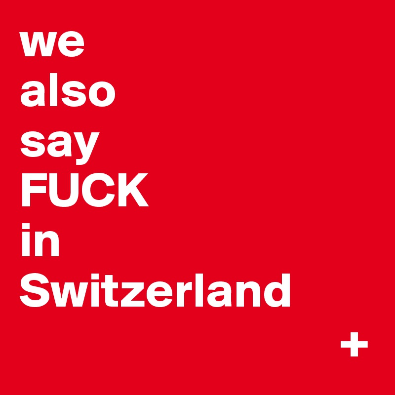 we
also 
say
FUCK
in
Switzerland 
                                +