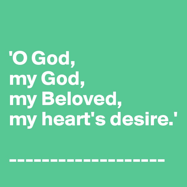

'O God, 
my God, 
my Beloved, 
my heart's desire.'

-------------------