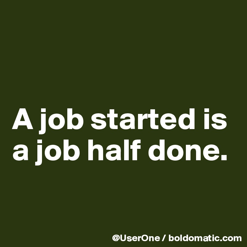 


A job started is a job half done.

