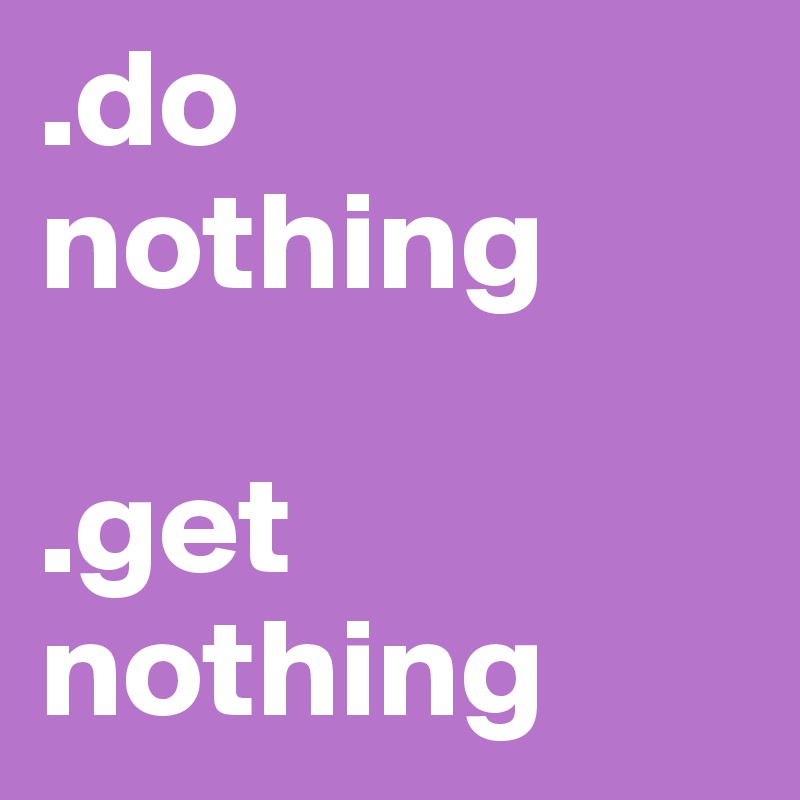 .do nothing 

.get nothing