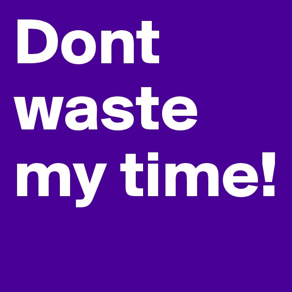 Dont waste my time!