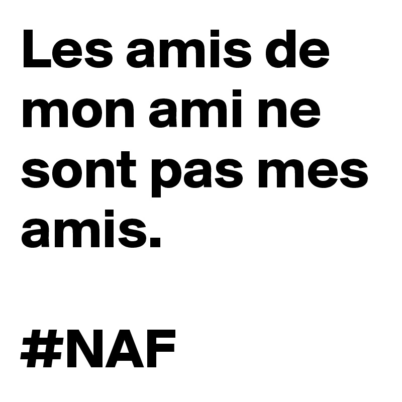 Les amis de mon ami ne sont pas mes amis. 

#NAF 