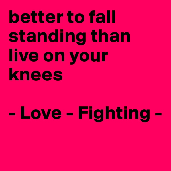 better to fall standing than live on your knees 

- Love - Fighting - 
