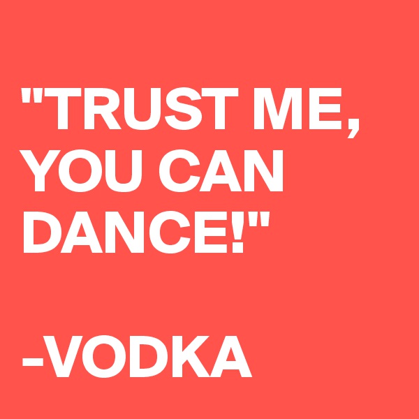 
"TRUST ME, YOU CAN DANCE!"

-VODKA