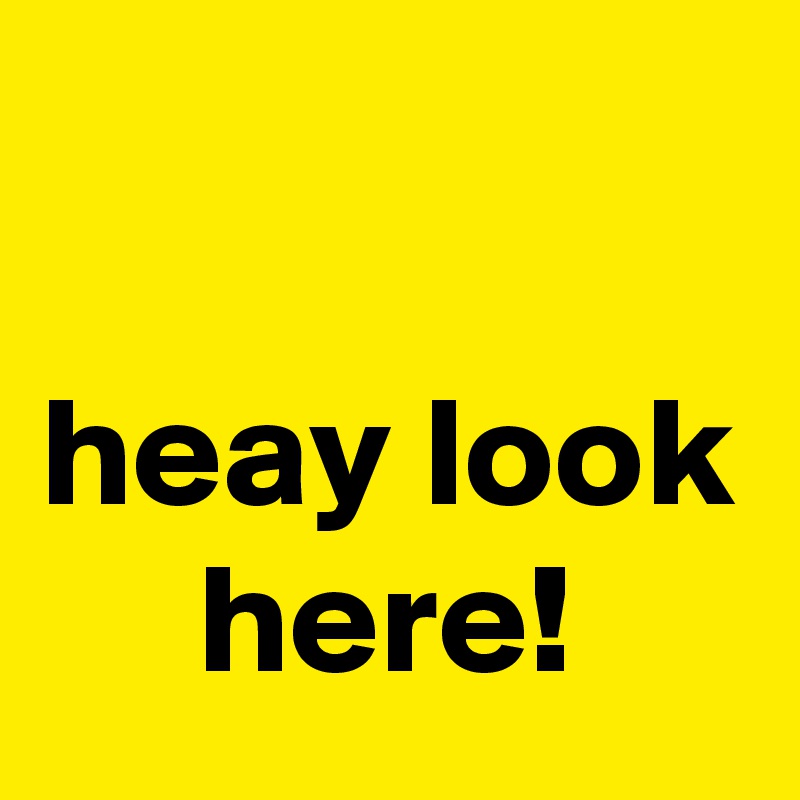                                         heay look      here!
