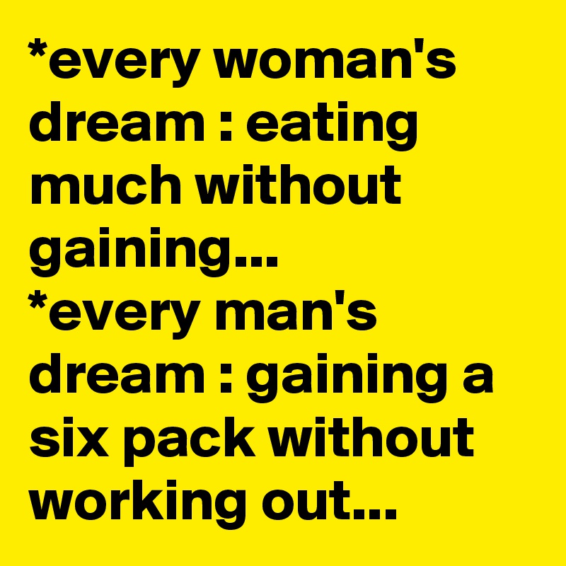 *every woman's dream : eating much without gaining...
*every man's dream : gaining a six pack without working out...