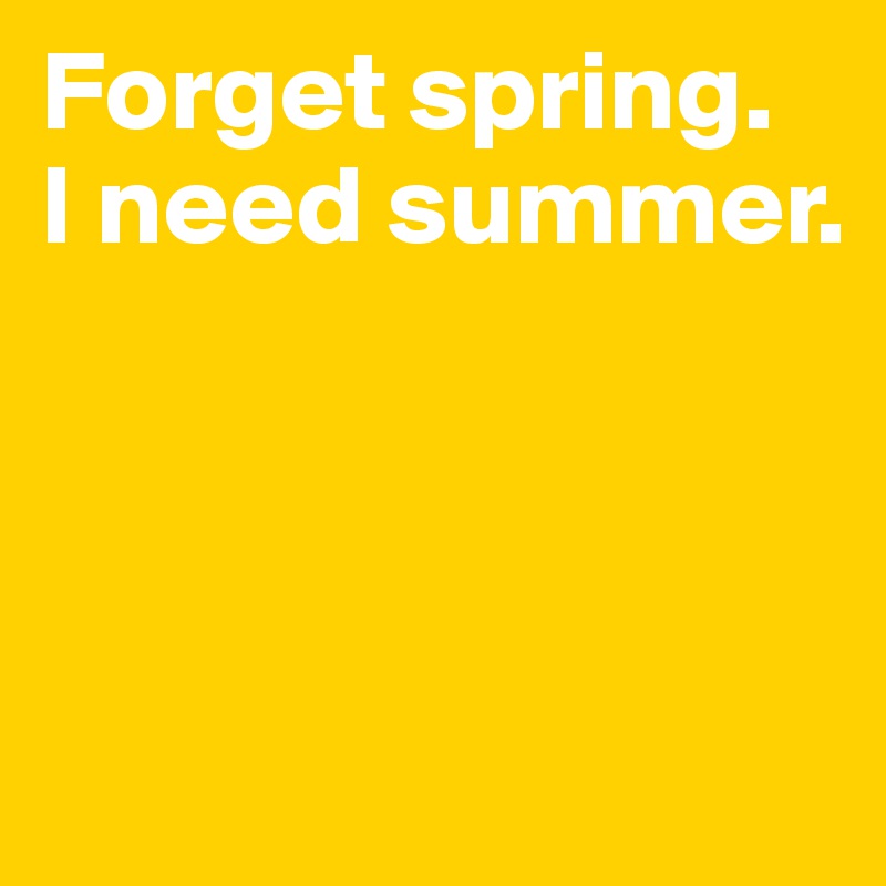 Forget spring.
I need summer.



