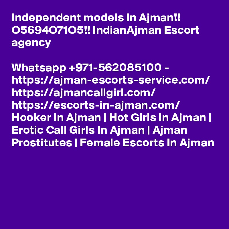 Independent models In Ajman!! O5694O71O5!! IndianAjman Escort agency

Whatsapp +971-562085100 - https://ajman-escorts-service.com/ https://ajmancallgirl.com/ https://escorts-in-ajman.com/ Hooker In Ajman | Hot Girls In Ajman | Erotic Call Girls In Ajman | Ajman Prostitutes | Female Escorts In Ajman