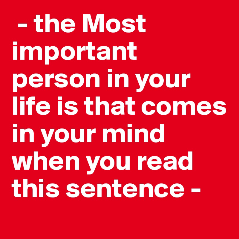  - the Most important person in your life is that comes in your mind when you read this sentence -