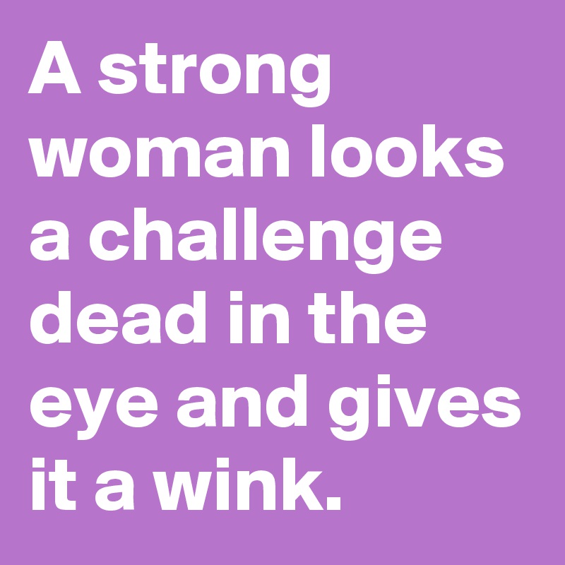 A strong woman looks a challenge dead in the eye and gives it a wink.