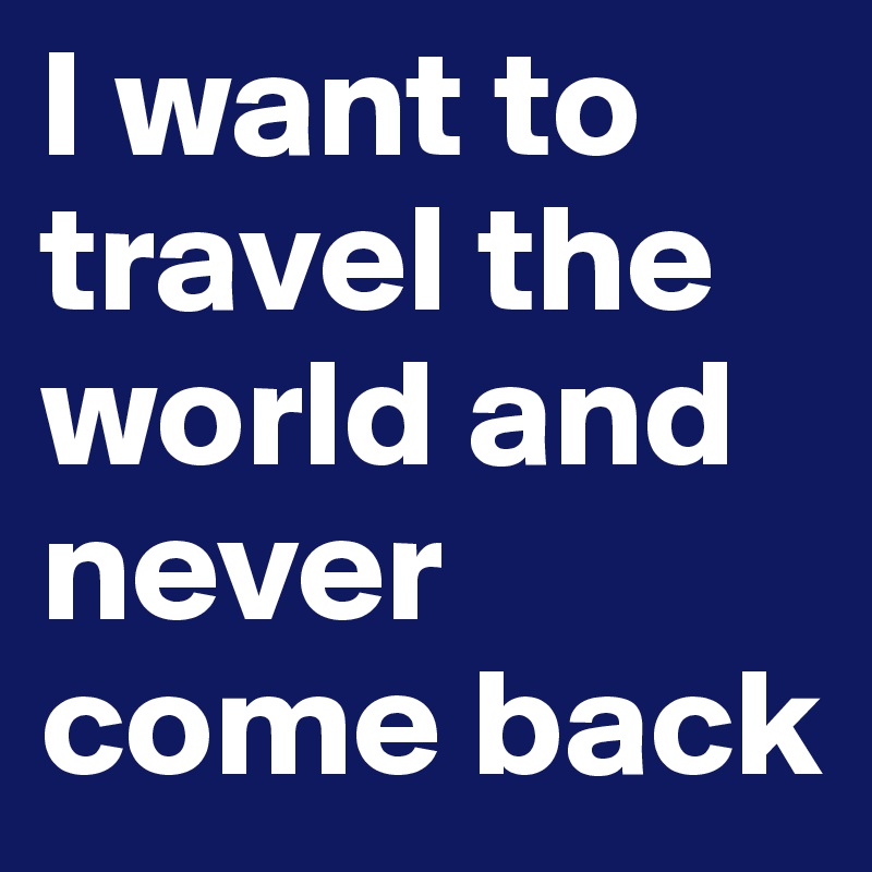 I want to travel the world and never come back