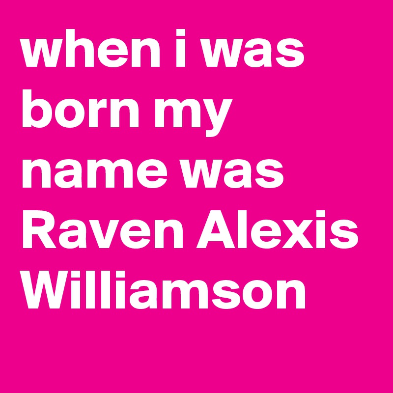 when i was born my name was Raven Alexis Williamson