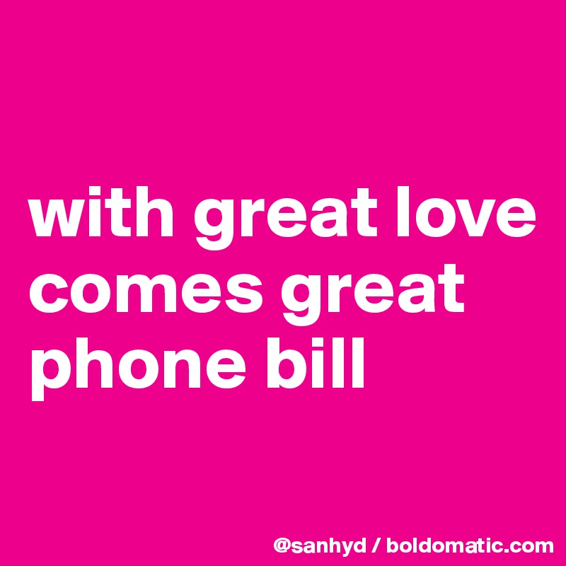 

with great love comes great phone bill
