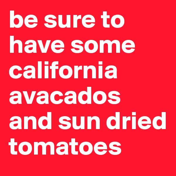 be sure to have some california avacados and sun dried tomatoes