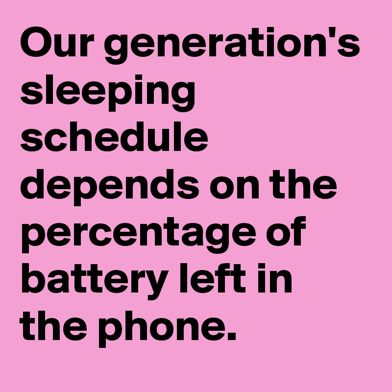 Our generation's sleeping schedule depends on the percentage of battery left in the phone. 