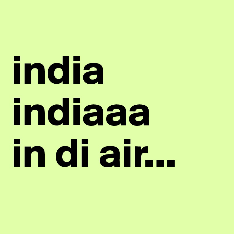 
india
indiaaa
in di air...
