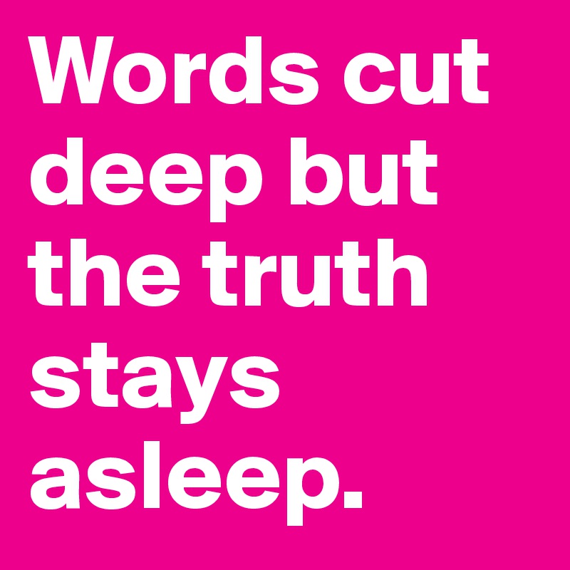 Words cut deep but the truth stays asleep.	