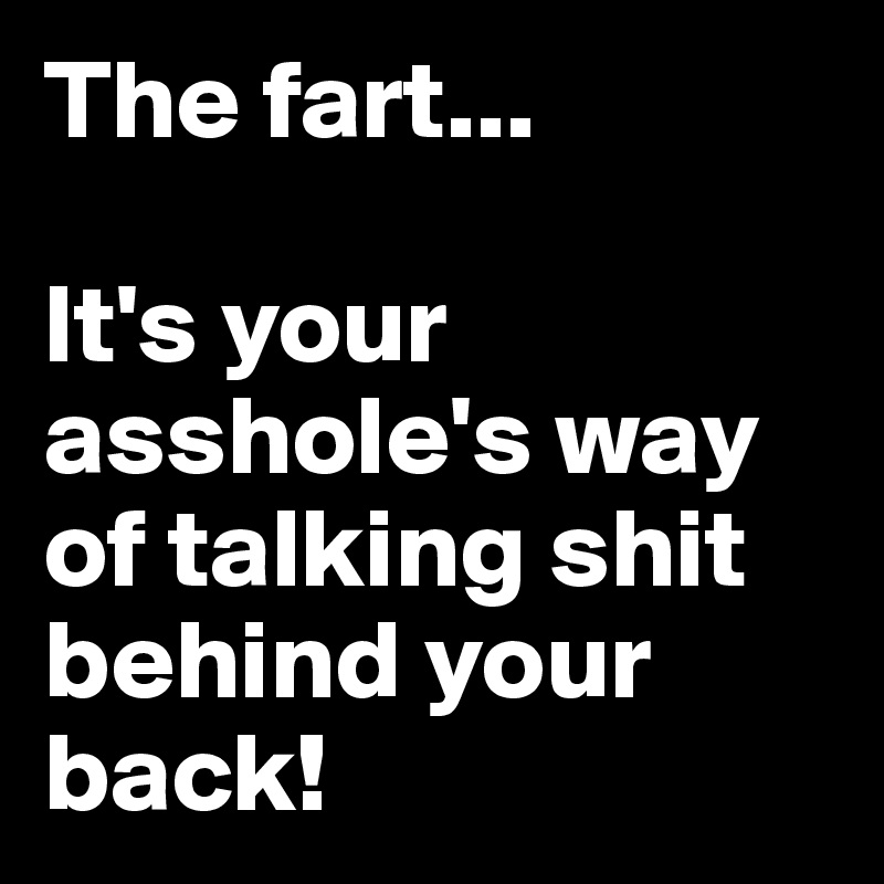 The fart...

It's your asshole's way of talking shit behind your back!