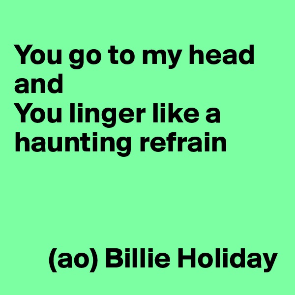 
You go to my head and
You linger like a haunting refrain



      (ao) Billie Holiday
