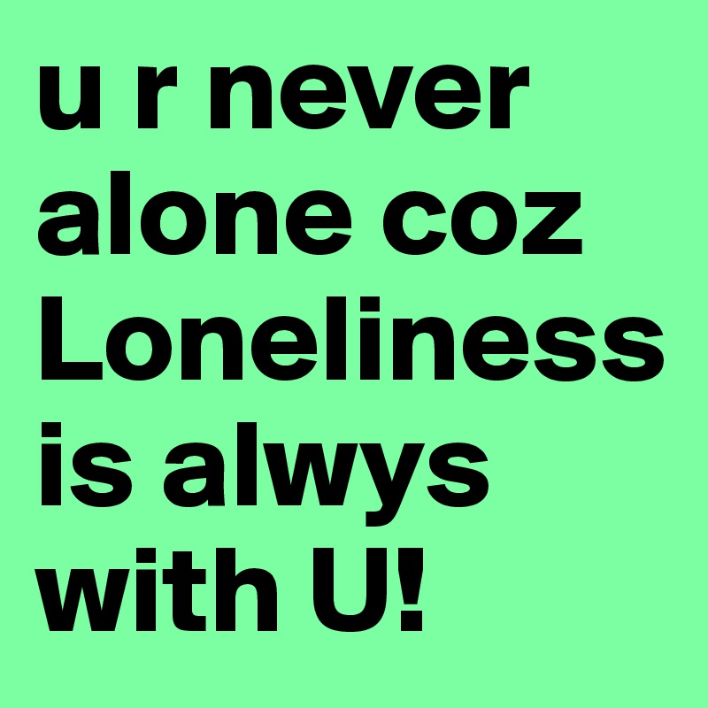 u r never alone coz Loneliness is alwys with U!