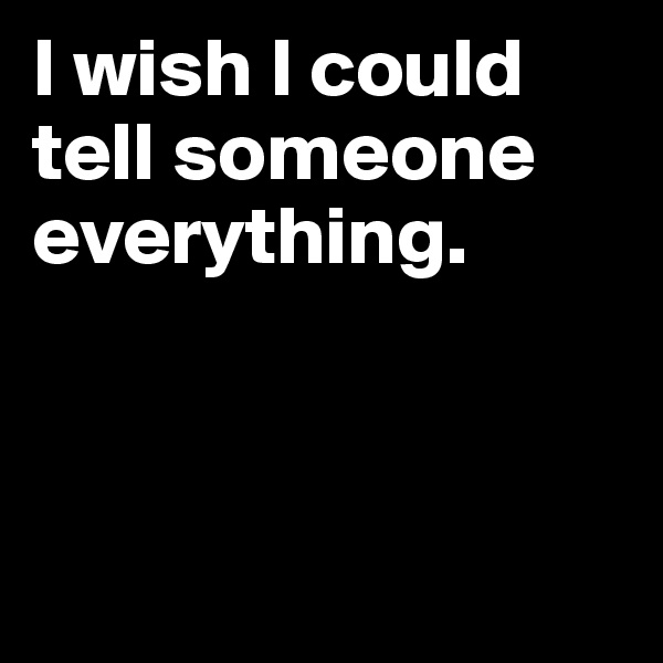 I wish I could tell someone everything.



