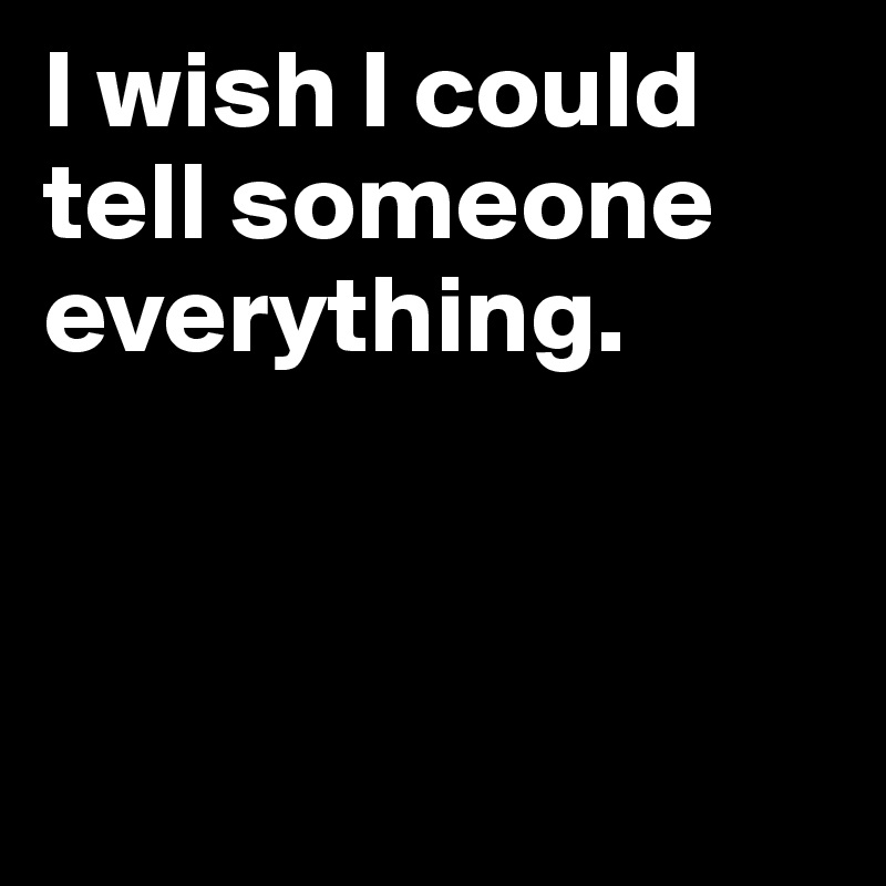 I wish I could tell someone everything.



