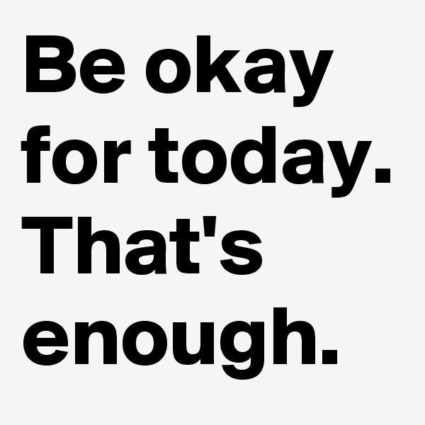 Be okay for today. That's enough.
