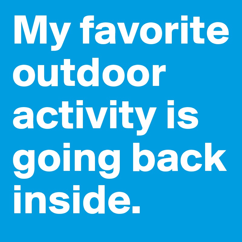 My favorite outdoor activity is going back inside. 