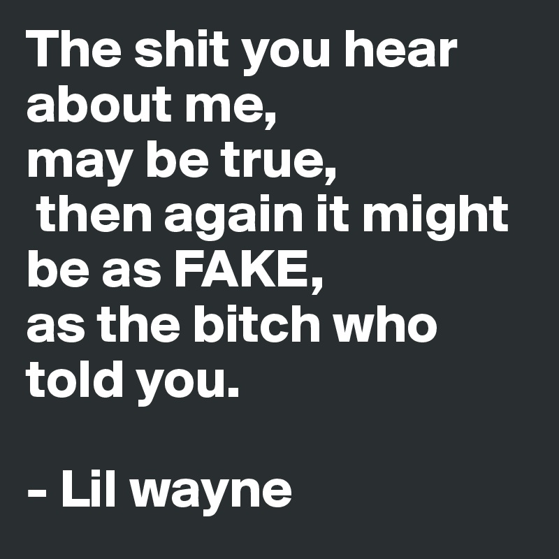 The shit you hear about me,
may be true, 
 then again it might be as FAKE,
as the bitch who told you.

- Lil wayne