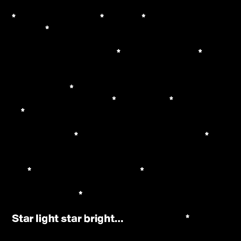 *                                      *                 *
               *

                                               *                                   *


                          *
                                             *                        *
    *                

                            *                                                         *

 
       *                                                 *

                              *

Star light star bright...                            *