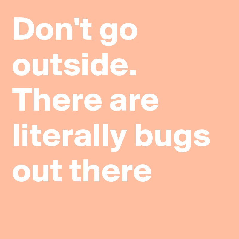 Don't go outside. There are literally bugs out there