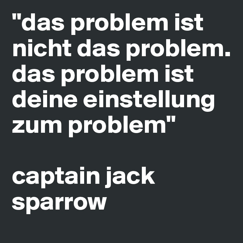"das problem ist nicht das problem. das problem ist deine einstellung zum problem"
                   
captain jack sparrow