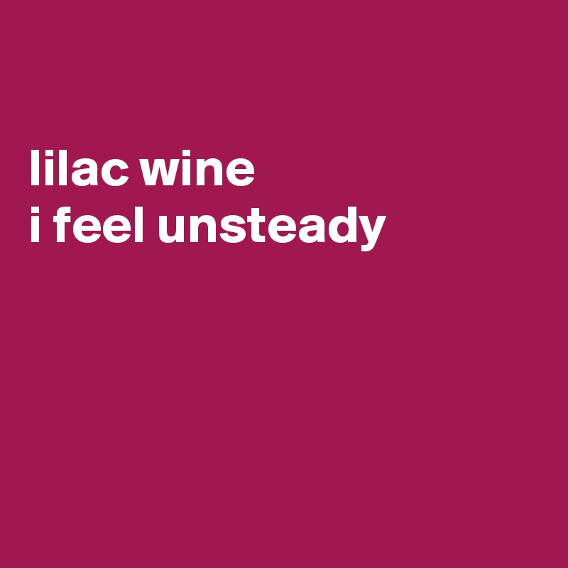 

lilac wine
i feel unsteady




