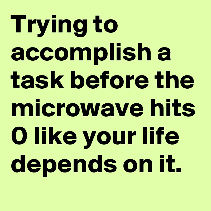 Trying to accomplish a task before the microwave hits 0 like your life depends on it.