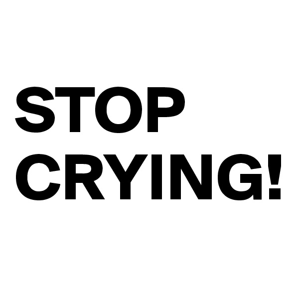 
STOP 
CRYING!